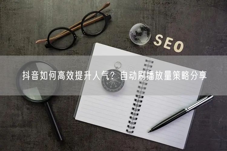 抖音如何高效提升人气？自动刷播放量策略分享