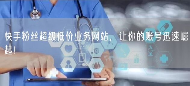 快手粉丝超级低价业务网站，让你的账号迅速崛起！