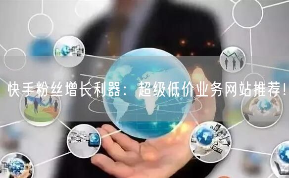 快手粉丝增长利器：超级低价业务网站推荐！