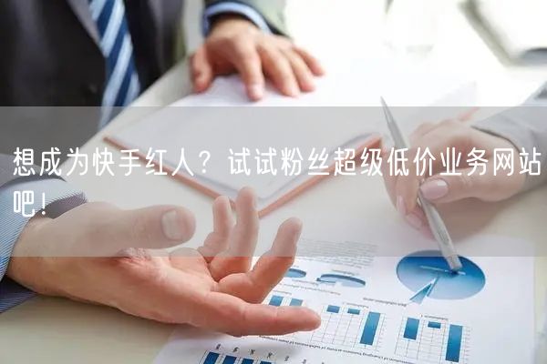 想成为快手红人？试试粉丝超级低价业务网站吧！