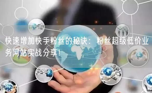 快速增加快手粉丝的秘诀：粉丝超级低价业务网站实战分享！