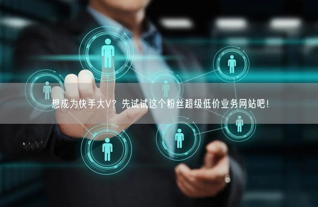想成为快手大V？先试试这个粉丝超级低价业务网站吧！