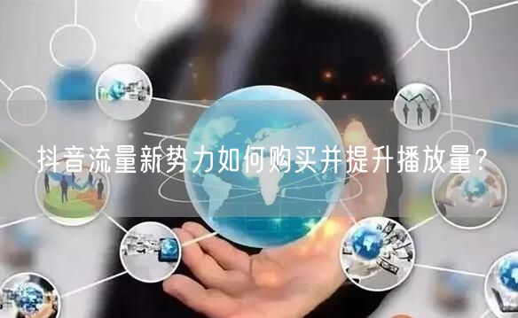 抖音流量新势力如何购买并提升播放量？