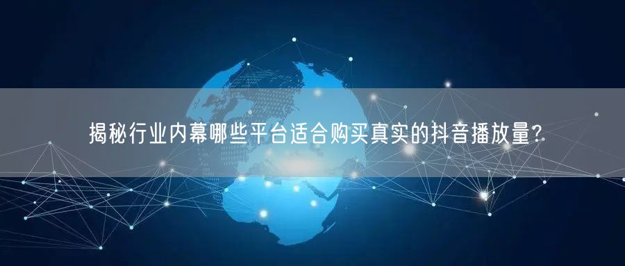 揭秘行业内幕哪些平台适合购买真实的抖音播放量？