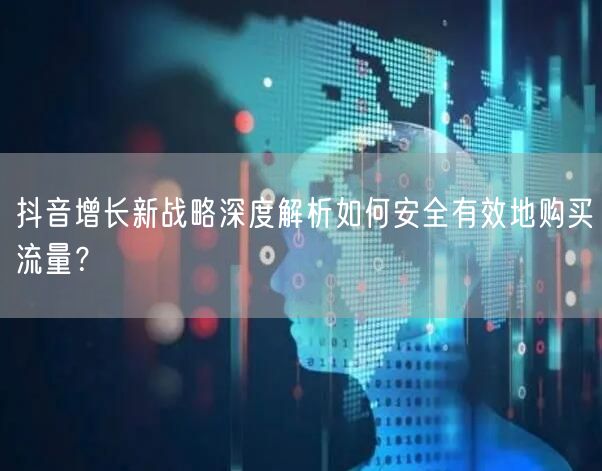 抖音增长新战略深度解析如何安全有效地购买流量？