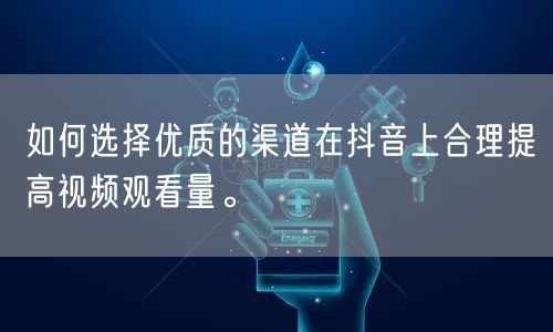 如何选择优质的渠道在抖音上合理提高视频观看量。