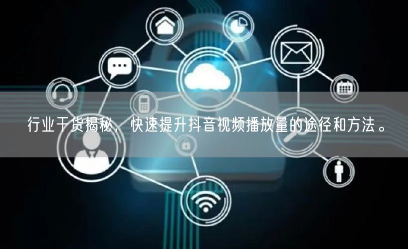 行业干货揭秘，快速提升抖音视频播放量的途径和方法。