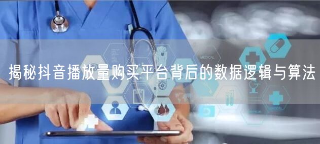 揭秘抖音播放量购买平台背后的数据逻辑与算法