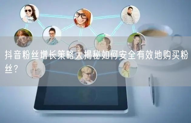 抖音粉丝增长策略大揭秘如何安全有效地购买粉丝？