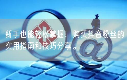 新手也能轻松掌握！购买抖音粉丝的实用指南和技巧分享。