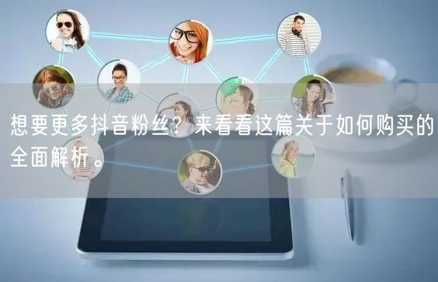 想要更多抖音粉丝？来看看这篇关于如何购买的全面解析。