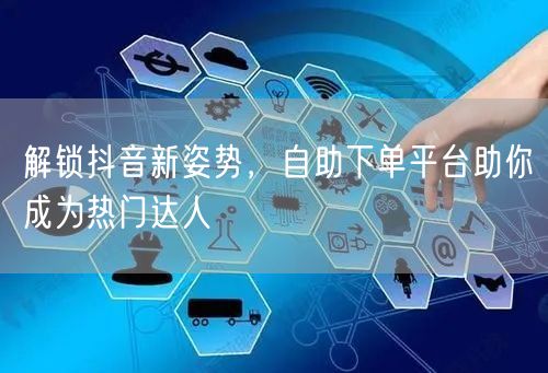 解锁抖音新姿势，自助下单平台助你成为热门达人