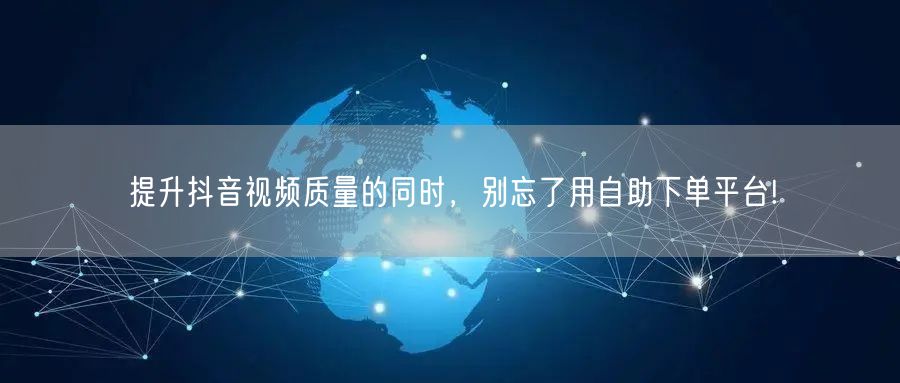 提升抖音视频质量的同时，别忘了用自助下单平台!