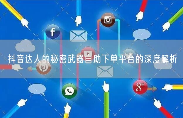 抖音达人的秘密武器自助下单平台的深度解析