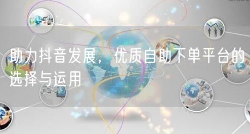 助力抖音发展，优质自助下单平台的选择与运用