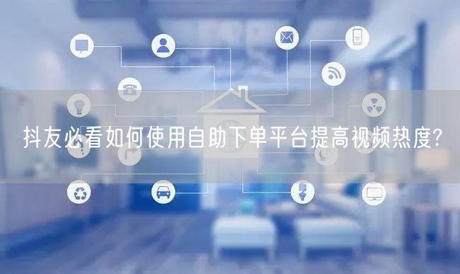 抖友必看如何使用自助下单平台提高视频热度?