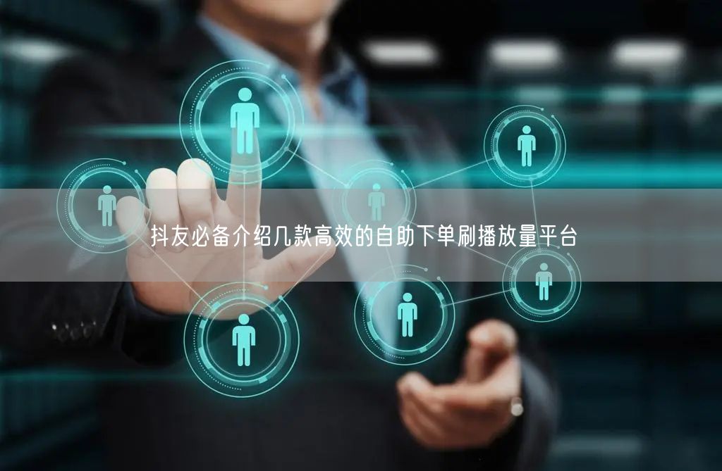 抖友必备介绍几款高效的自助下单刷播放量平台
