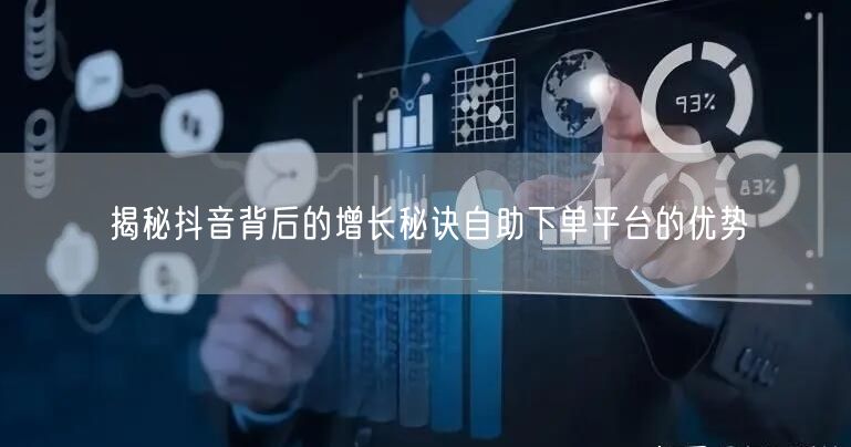 揭秘抖音背后的增长秘诀自助下单平台的优势