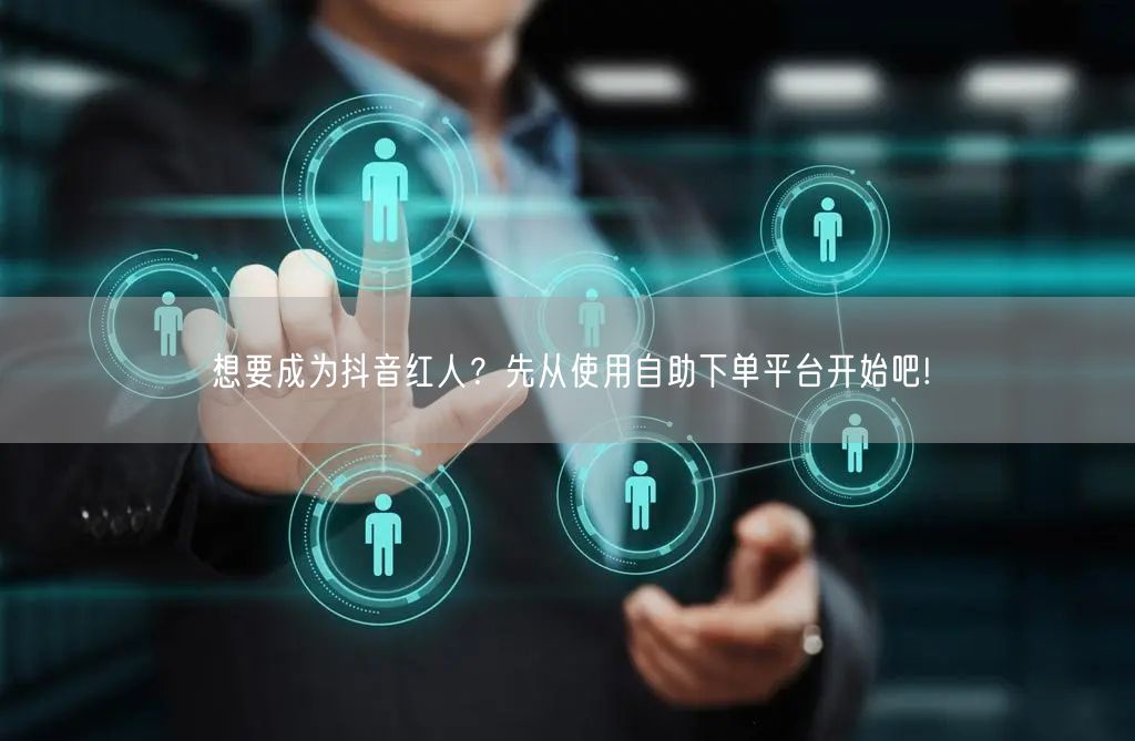 想要成为抖音红人？先从使用自助下单平台开始吧!