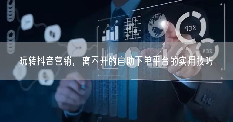 玩转抖音营销，离不开的自助下单平台的实用技巧!