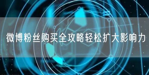 微博粉丝购买全攻略轻松扩大影响力