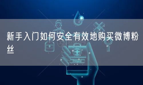 新手入门如何安全有效地购买微博粉丝