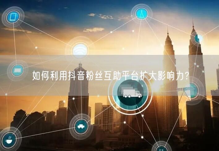 如何利用抖音粉丝互助平台扩大影响力？