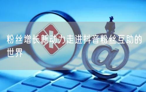 粉丝增长新动力走进抖音粉丝互助的世界