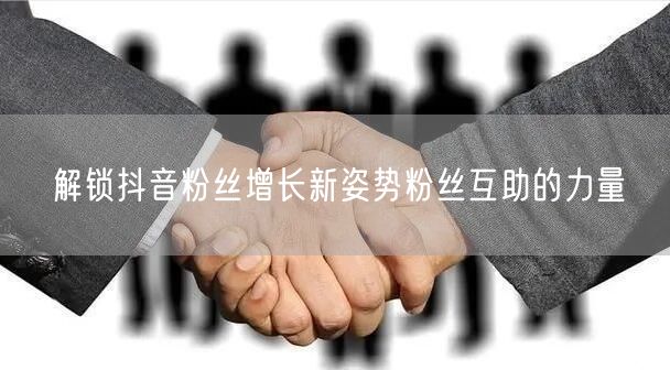 解锁抖音粉丝增长新姿势粉丝互助的力量