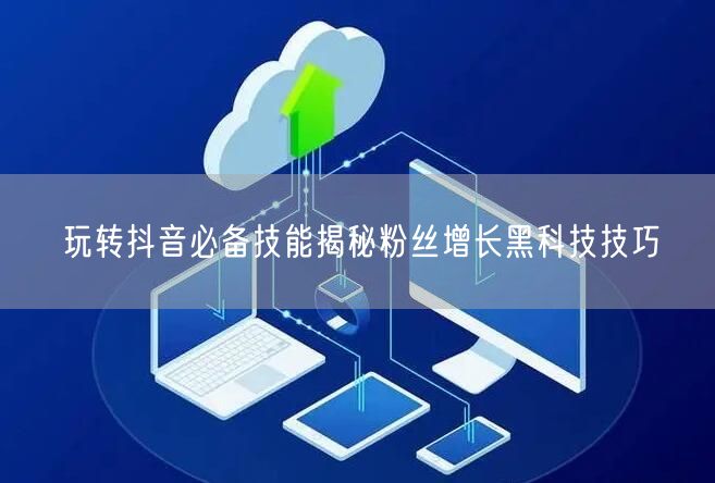 玩转抖音必备技能揭秘粉丝增长黑科技技巧