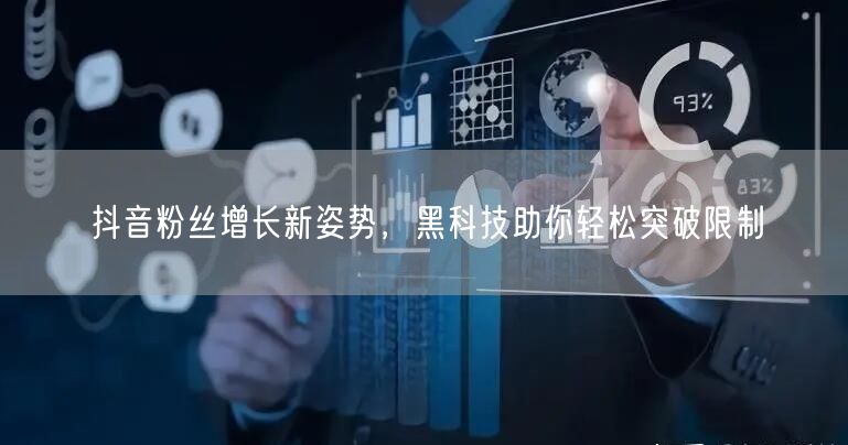 抖音粉丝增长新姿势，黑科技助你轻松突破限制