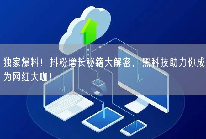 独家爆料！抖粉增长秘籍大解密，黑科技助力你成为网红大咖！