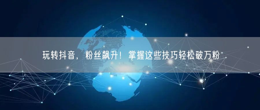 玩转抖音，粉丝飙升！掌握这些技巧轻松破万粉