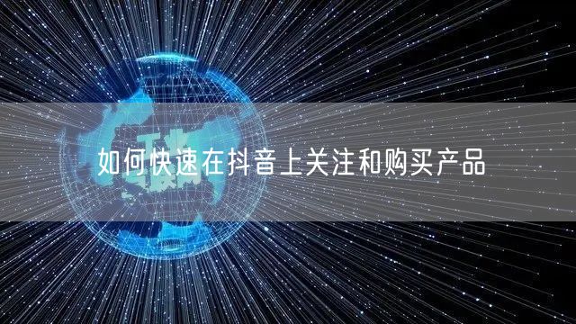 如何快速在抖音上关注和购买产品