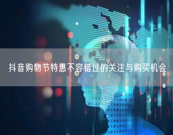 抖音购物节特惠不容错过的关注与购买机会