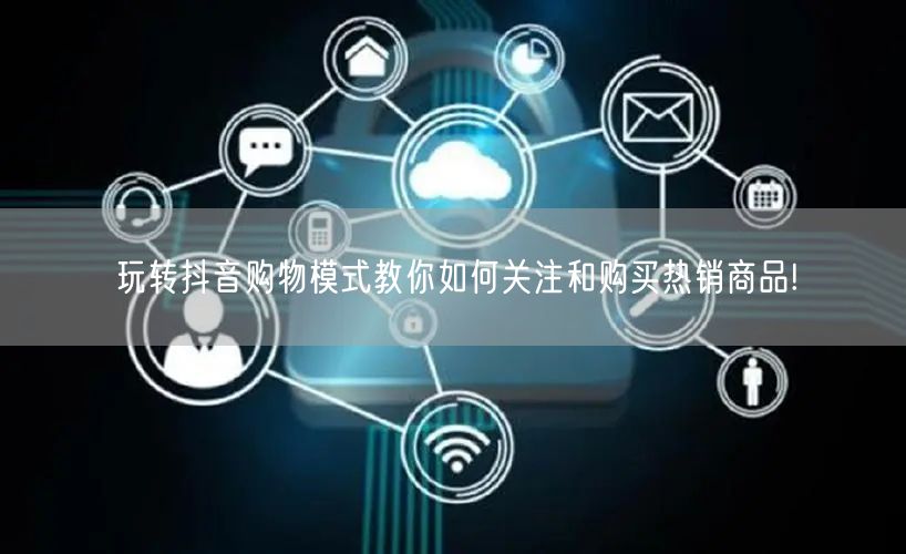 玩转抖音购物模式教你如何关注和购买热销商品!