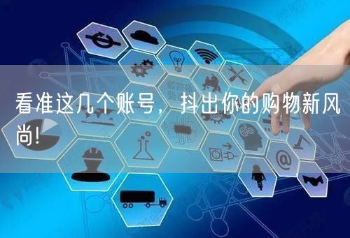 看准这几个账号，抖出你的购物新风尚!