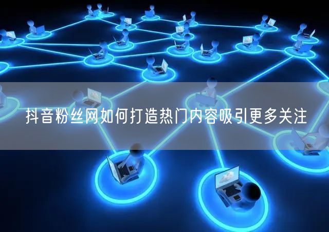 抖音粉丝网如何打造热门内容吸引更多关注