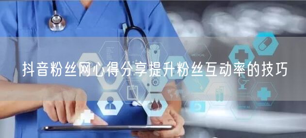抖音粉丝网心得分享提升粉丝互动率的技巧