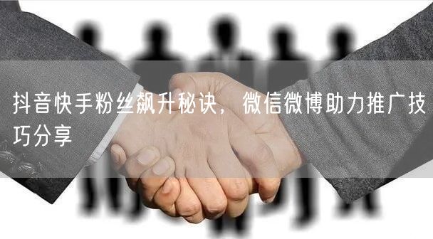抖音快手粉丝飙升秘诀，微信微博助力推广技巧分享