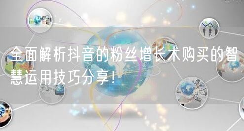全面解析抖音的粉丝增长术购买的智慧运用技巧分享！