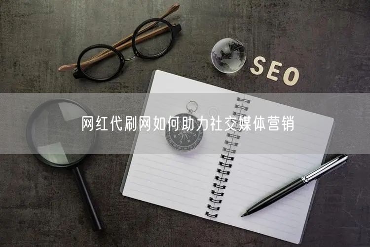 网红代刷网如何助力社交媒体营销