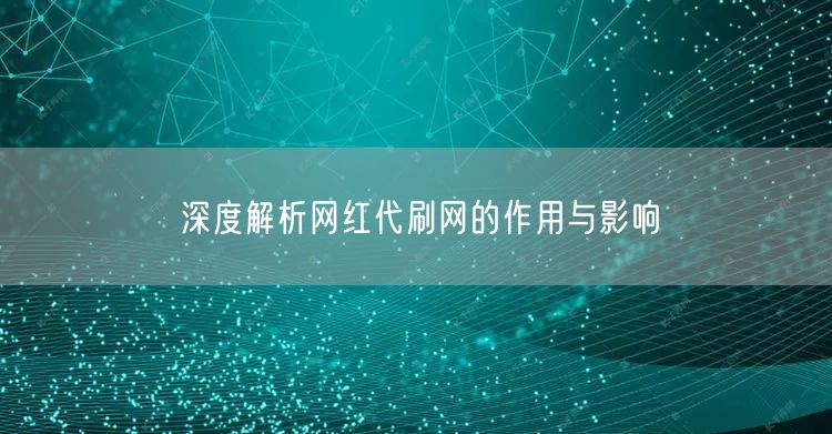 深度解析网红代刷网的作用与影响